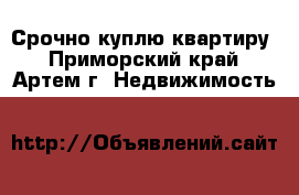 Срочно куплю квартиру - Приморский край, Артем г. Недвижимость »    